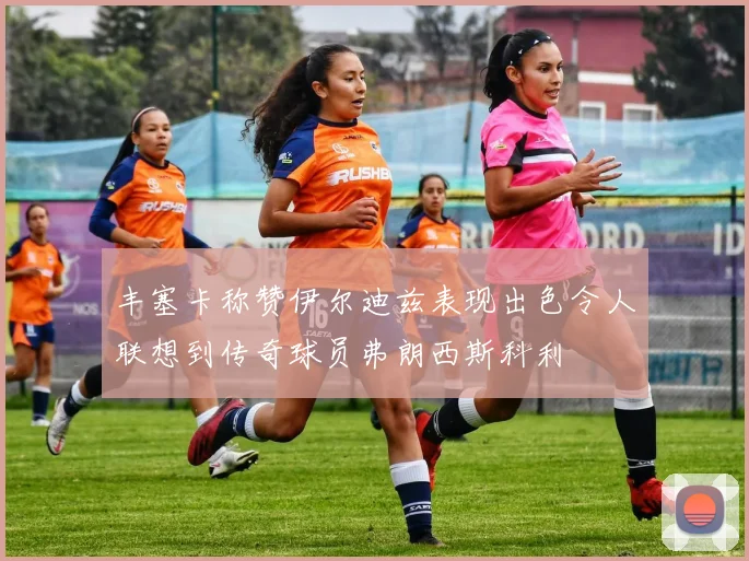 丰塞卡称赞伊尔迪兹表现出色令人联想到传奇球员弗朗西斯科利