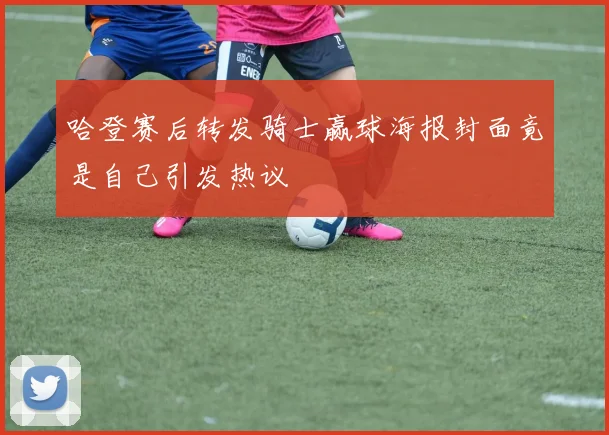 哈登赛后转发骑士赢球海报封面竟是自己引发热议